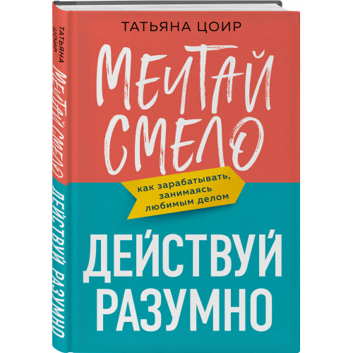 Мечтай смело, действуй разумно. Как зарабатывать, занимаясь любимым делом