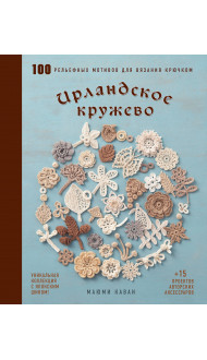 Ирландское кружево. 100 рельефных мотивов для вязания крючком. Уникальная коллекция с японским шиком