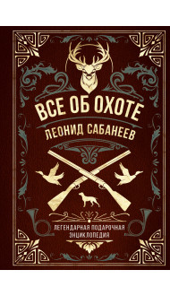 Все об охоте. Легендарная подарочная энциклопедия Сабанеева (подарочное издание с тиснением фольгой и цветным обрезом)