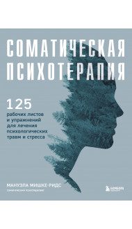 Соматическая психотерапия. 125 рабочих листов и упражнений для лечения психологических травм и стресса