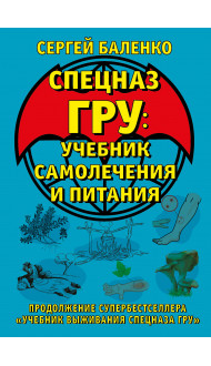 Cпецназ ГРУ: Учебник самолечения и питания. Продолжение супербестселлера «Учебник выживания спецназа ГРУ»