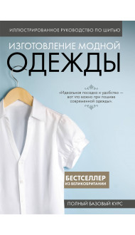 Изготовление модной одежды. Полный базовый курс. Иллюстрированное руководство по шитью