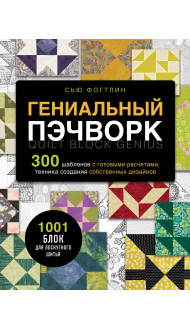 ГЕНИАЛЬНЫЙ ПЭЧВОРК. 300 шаблонов с готовыми расчетами, техника создания собственных дизайнов. 1001 блок для лоскутного шитья