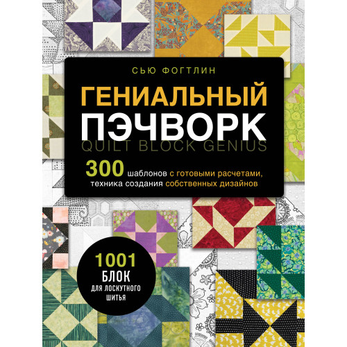 ГЕНИАЛЬНЫЙ ПЭЧВОРК. 300 шаблонов с готовыми расчетами, техника создания собственных дизайнов. 1001 блок для лоскутного шитья