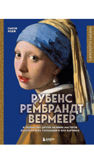 Рубенс, Рембрандт, Вермеер: и творчество других великих мастеров Золотого века Голландии в 500 картинах