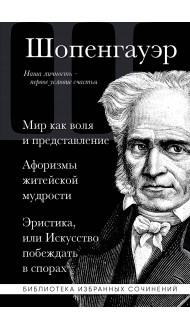 Артур Шопенгауэр. Мир как воля и представление. Афоризмы житейской мудрости. Эристика, или Искусство побеждать в спорах