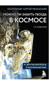 Можно ли забить гвоздь в космосе и другие вопросы о космонавтике. 2-е издание