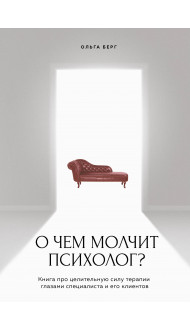 О чем молчит психолог? Книга про целительную силу терапии глазами специалиста и его клиентов