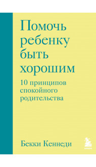 Помочь ребенку быть хорошим. 10 принципов спокойного родительства
