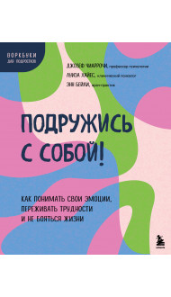 Подружись с собой! Как понимать свои эмоции, переживать трудности и не бояться жизни