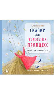 Сказки для взрослых принцесс. Артбук о том, где живет счастье. Философские сказки