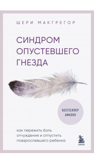 Синдром опустевшего гнезда. Как пережить боль отчуждения и отпустить повзрослевшего ребенка