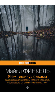 Я ем тишину ложками. Разрывающая шаблоны история человека, сбежавшего от цивилизации на 27 лет