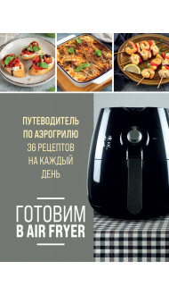 Готовим в Air Fryer. Путеводитель по аэрогрилю. 36 рецептов на каждый день