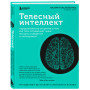 Телесный интеллект. Парадоксальное открытие о том, как тело определяет наши эмоции, поведение и темперамент