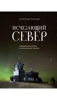 Исчезающий Север. Непридуманные сюжеты из жизни русской глубинки