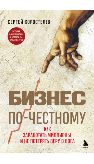 Бизнес по-честному. Как заработать миллионы и не потерять веру в Бога