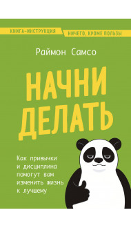 Начни делать. Как привычки и дисциплина помогут вам изменить жизнь к лучшему