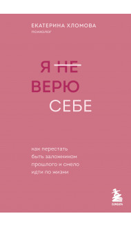 Я не верю себе. Как перестать быть заложником прошлого и смело идти по жизни