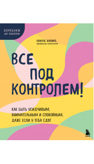 Все под контролем! Как быть усидчивым, внимательным и спокойным, даже если у тебя СДВГ