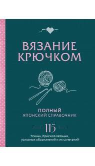 Вязание крючком. Полный японский справочник. 115 техник, приемов вязания, условных обозначений и их сочетаний