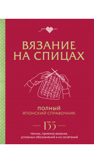 Вязание на спицах. Полный японский справочник. 135 техник, приемов вязания, условных обозначений и их сочетаний