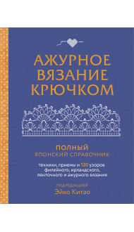 Ажурное вязание крючком. Полный японский справочник. Техники, приемы и 130 узоров филейного, ирландского, ленточного и ажурного вязания