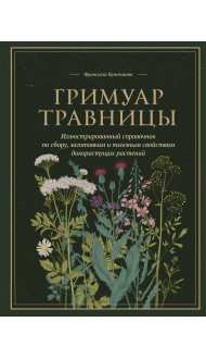 Гримуар травницы. Иллюстрированный справочник по сбору, заготовкам и полезным свойствам дикорастущих растений