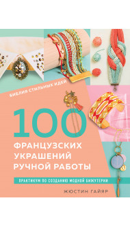 Библия стильных идей. 100 французских украшений ручной работы. Практикум по изготовлению модной бижутерии