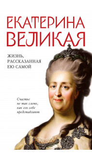 Екатерина Великая. Жизнь, рассказанная ею самой