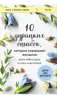 10 дурацких ошибок, которые совершают женщины. Взять себя в руки и стать счастливой