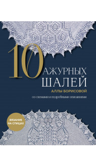 10 ажурных шалей Аллы Борисовой. Со схемами и подробными описаниями