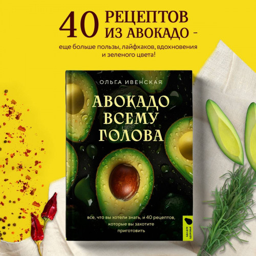 Авокадо всему голова. Все, что вы хотели знать, и 40 рецептов, которые вы захотите приготовить