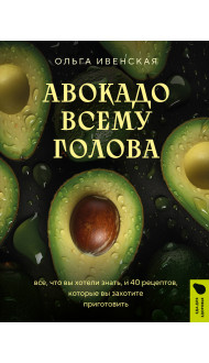 Авокадо всему голова. Все, что вы хотели знать, и 40 рецептов, которые вы захотите приготовить