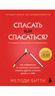 Спасать или спасаться? 2-е издание, дополненное и переработанное. Как избавитьcя от желания постоянно опекать других и начать думать о себе