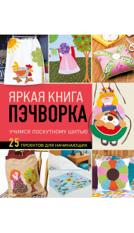 Яркая книга пэчворка. Учимся лоскутному шитью. 25 проектов для начинающих