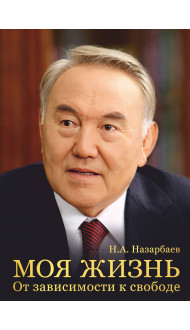Моя жизнь. От зависимости к свободе. Автобиография первого президента Казахстана