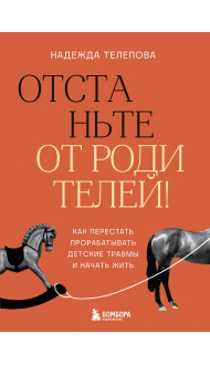 Отстаньте от родителей! Как перестать прорабатывать детские травмы и начать жить