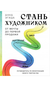 Стань художником. От мечты до первой продажи. Путеводитель по монетизации своего творчества