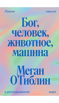 Бог, человек, животное, машина. Поиски смысла в расколдованном мире