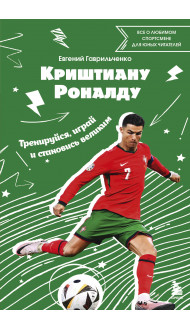 Криштиану Роналду. Тренируйся, играй и становись великим: все о любимом спортсмене для юных читателей