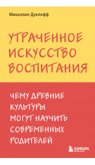 Утраченное искусство воспитания. Чему древние культуры могут научить современных родителей