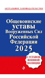 Общевоинские уставы Вооруженных сил Российской Федерации с Уставом военной полиции. Тексты с изм. и доп. на 2025 год