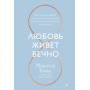 Любовь живет вечно. Как преодолевать сложности и сохранять близость в длительных отношениях