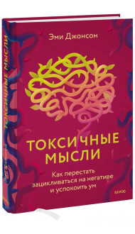 Токсичные мысли. Как перестать зацикливаться на негативе и успокоить ум