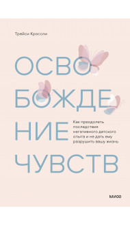 Освобождение чувств. Как преодолеть последствия негативного детского опыта и не дать ему разрушить вашу жизнь