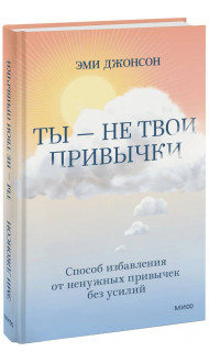 Ты — не твои привычки. Способ избавления от ненужных привычек без усилий