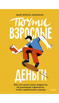 Почти взрослые деньги. Всё, что нужно знать подростку об экономике и финансах, чтобы зарабатывать самому