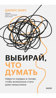 Выбирай, что думать. Навести порядок в голове, чтобы возможным стало даже немыслимое