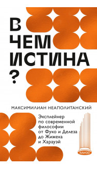 В чем истина? Эксплейнер по современной философии от Фуко и Делеза до Жижека и Харауэй